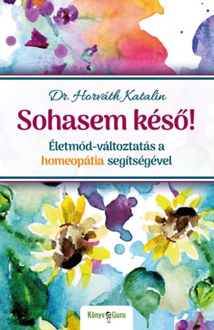 Megjelent Dr. Horváth Katalin új könyve Sohasem késő! Életmód-változtatás a homeopátia segítségével címmel.